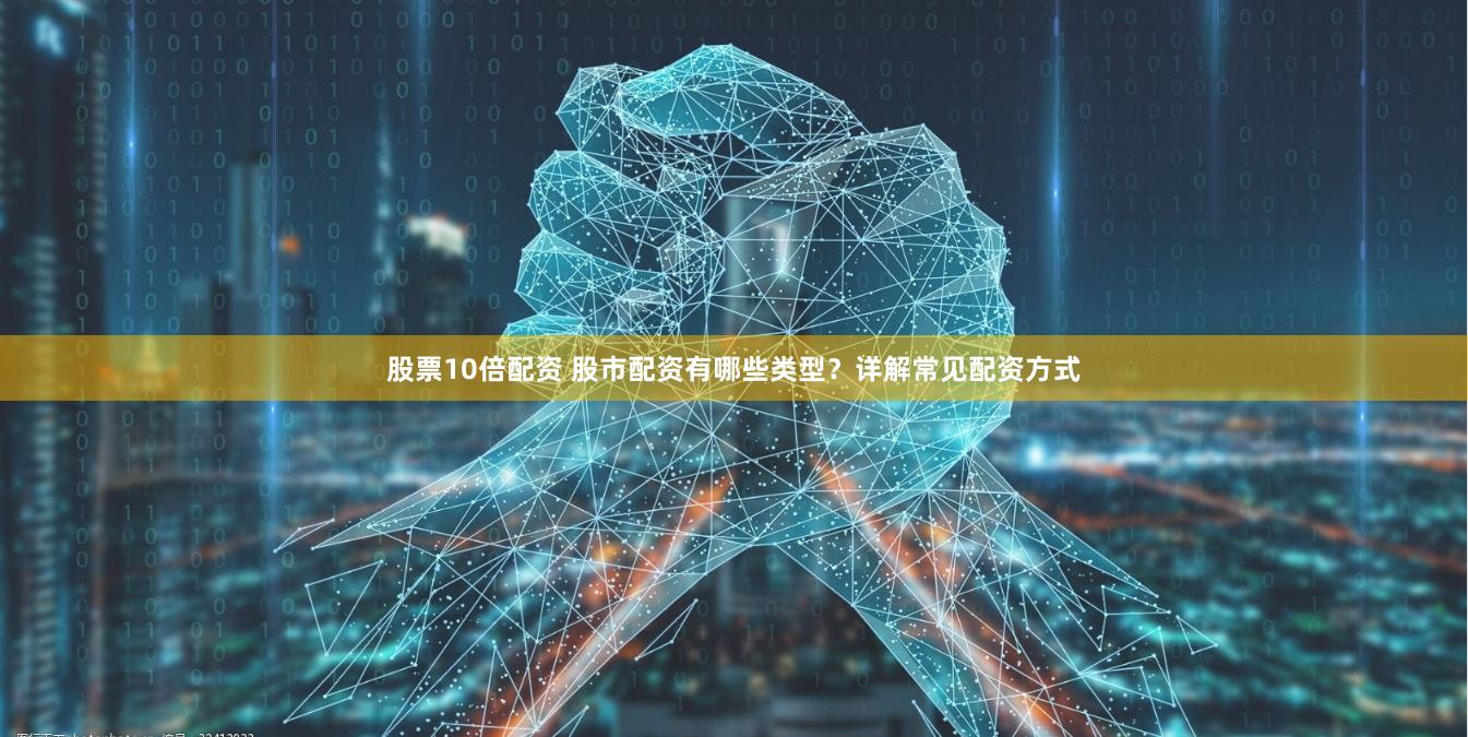 股票10倍配资 股市配资有哪些类型？详解常见配资方式