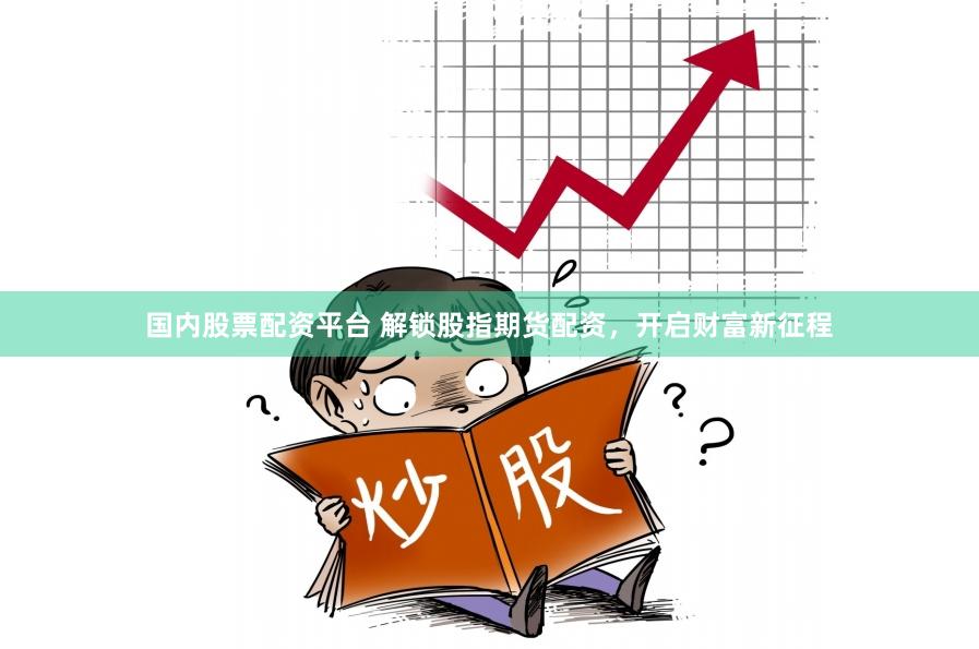 国内股票配资平台 解锁股指期货配资，开启财富新征程