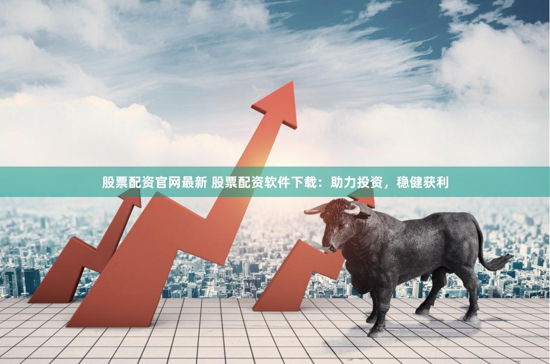股票配资官网最新 股票配资软件下载：助力投资，稳健获利