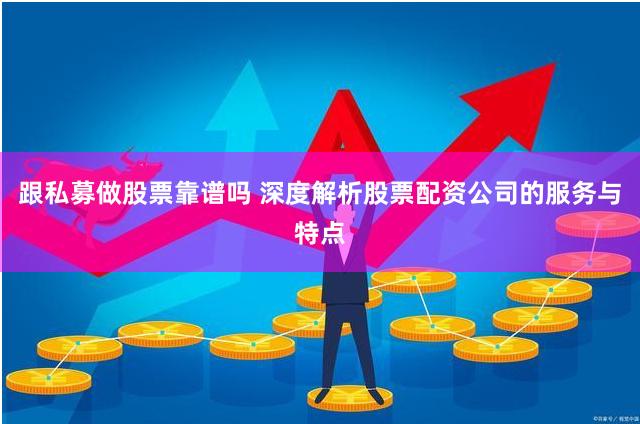 跟私募做股票靠谱吗 深度解析股票配资公司的服务与特点