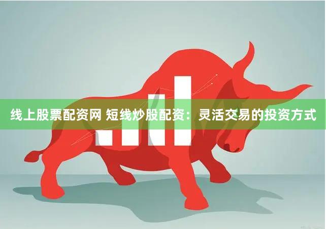 线上股票配资网 短线炒股配资：灵活交易的投资方式