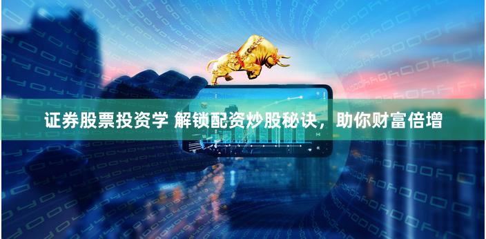 证券股票投资学 解锁配资炒股秘诀，助你财富倍增