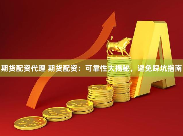 期货配资代理 期货配资：可靠性大揭秘，避免踩坑指南