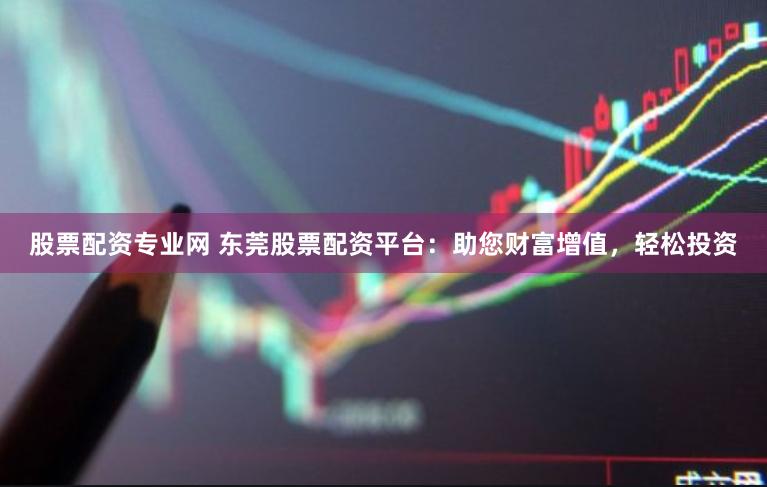 股票配资专业网 东莞股票配资平台：助您财富增值，轻松投资