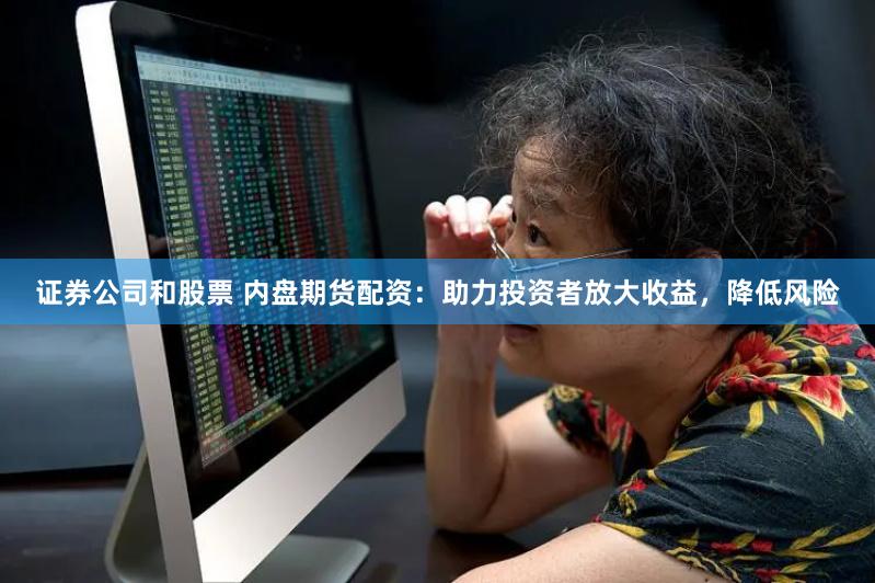 证券公司和股票 内盘期货配资：助力投资者放大收益，降低风险