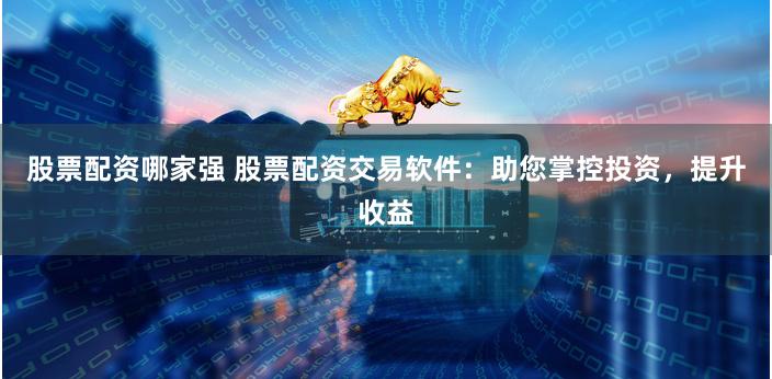 股票配资哪家强 股票配资交易软件：助您掌控投资，提升收益