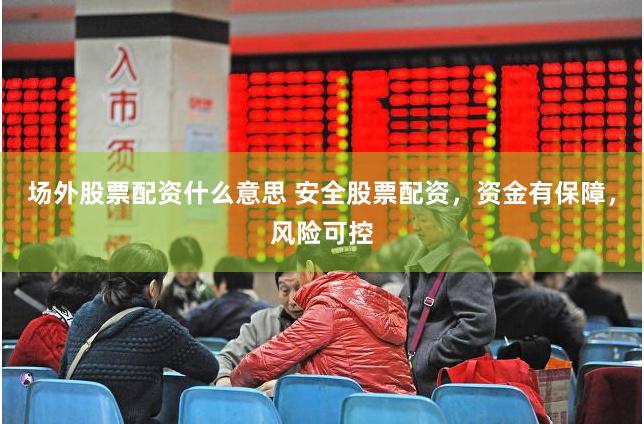 场外股票配资什么意思 安全股票配资，资金有保障，风险可控