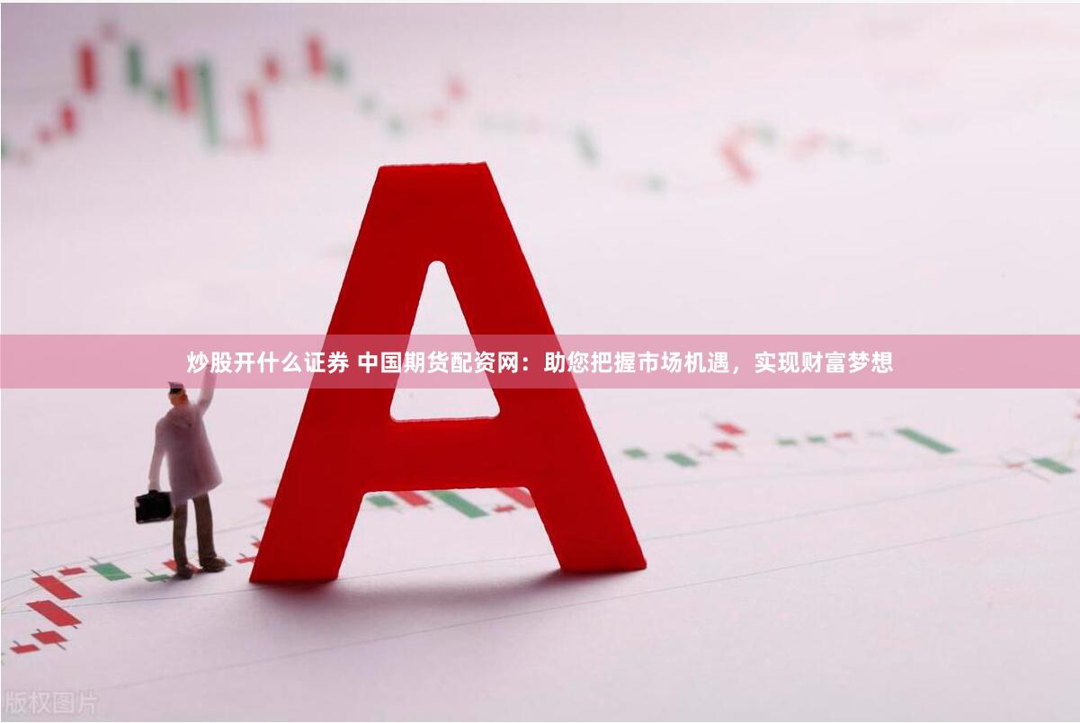 炒股开什么证券 中国期货配资网：助您把握市场机遇，实现财富梦想