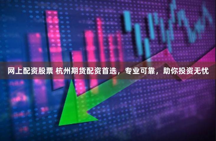 网上配资股票 杭州期货配资首选，专业可靠，助你投资无忧