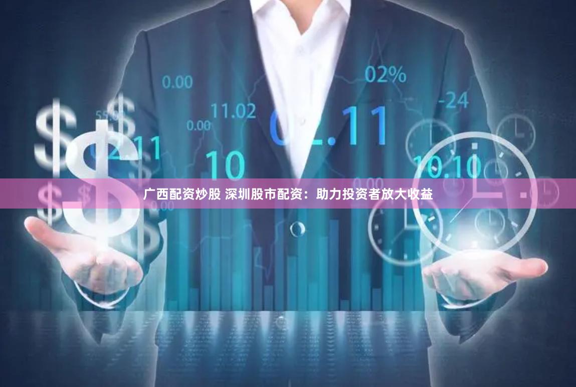 广西配资炒股 深圳股市配资：助力投资者放大收益