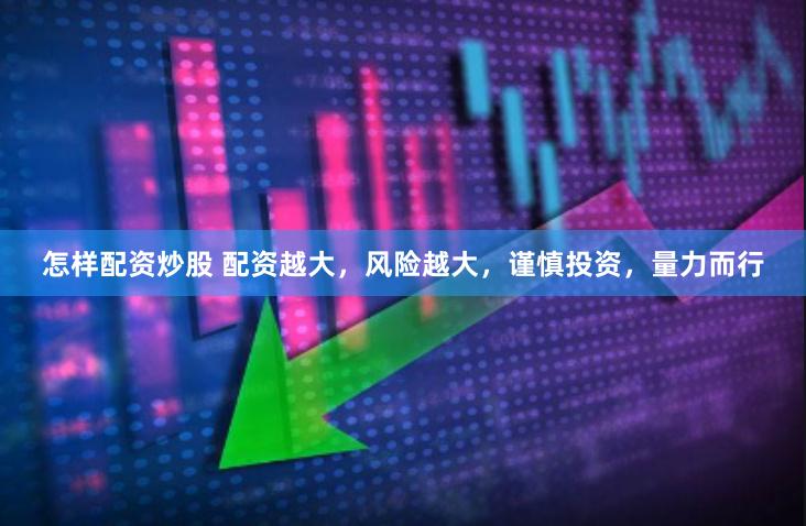 怎样配资炒股 配资越大，风险越大，谨慎投资，量力而行
