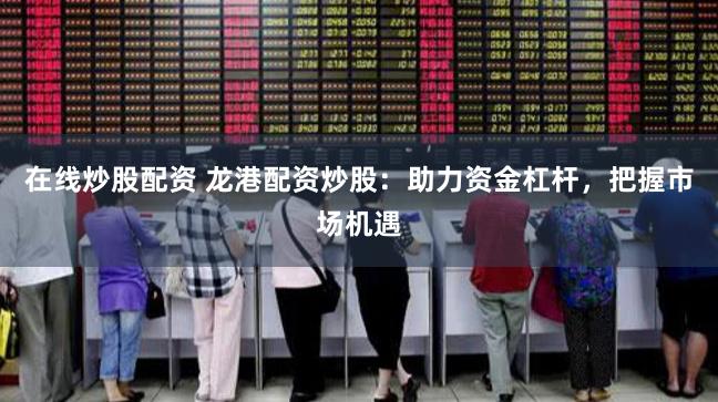 在线炒股配资 龙港配资炒股：助力资金杠杆，把握市场机遇