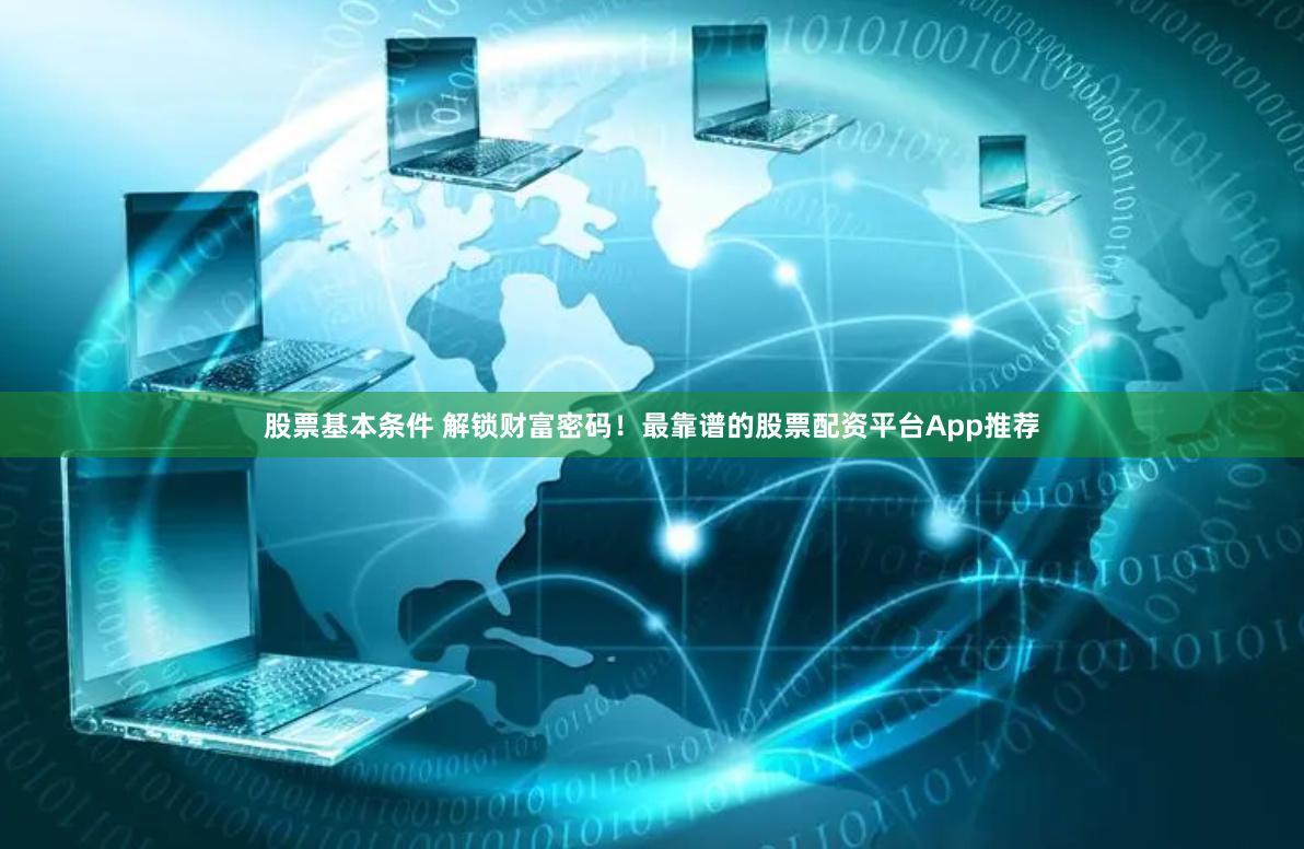 股票基本条件 解锁财富密码！最靠谱的股票配资平台App推荐