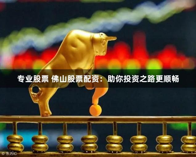 专业股票 佛山股票配资：助你投资之路更顺畅