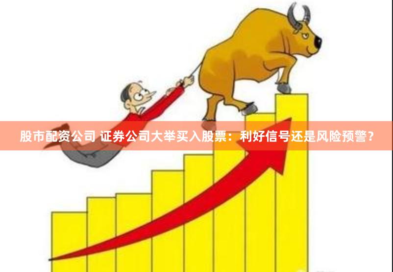 股市配资公司 证券公司大举买入股票：利好信号还是风险预警？