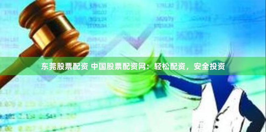 东莞股票配资 中国股票配资网：轻松配资，安全投资