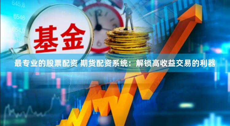 最专业的股票配资 期货配资系统：解锁高收益交易的利器