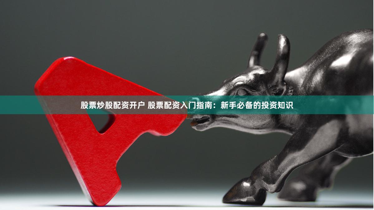 股票炒股配资开户 股票配资入门指南：新手必备的投资知识