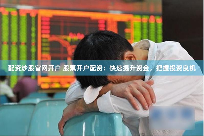 配资炒股官网开户 股票开户配资：快速提升资金，把握投资良机