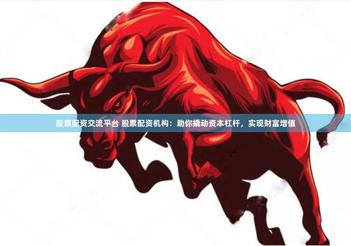股票配资交流平台 股票配资机构：助你撬动资本杠杆，实现财富增值