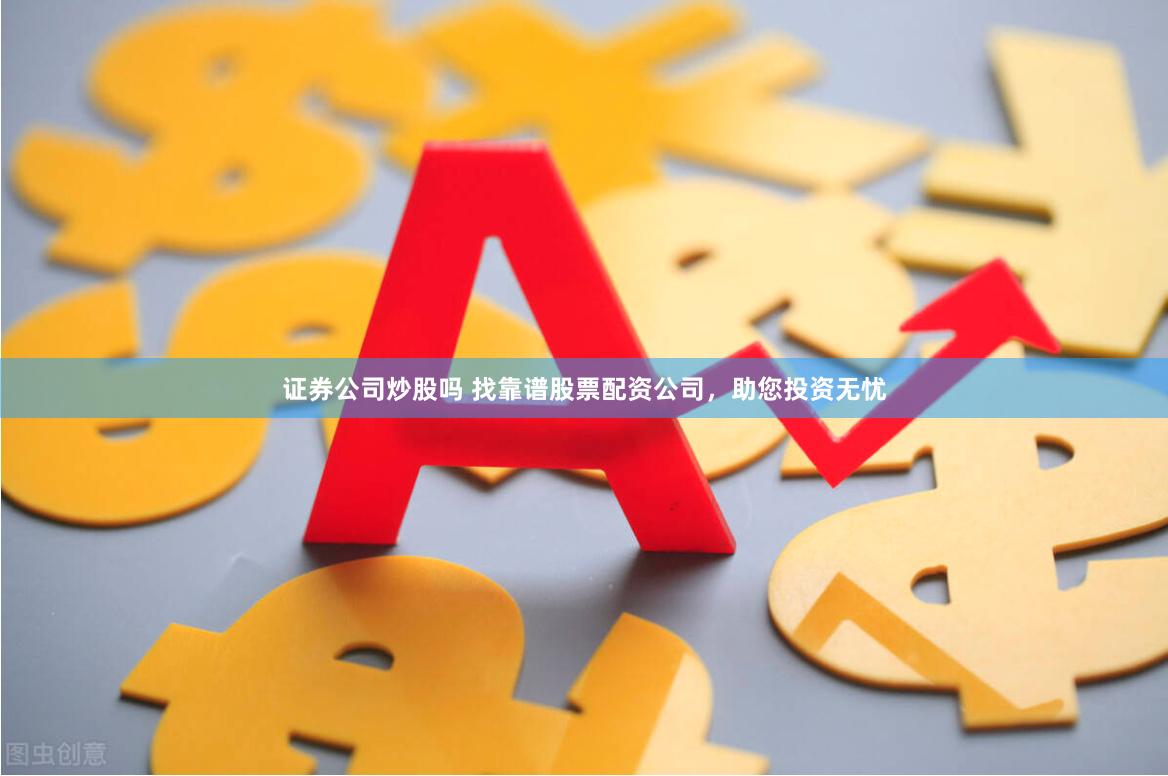 证券公司炒股吗 找靠谱股票配资公司，助您投资无忧