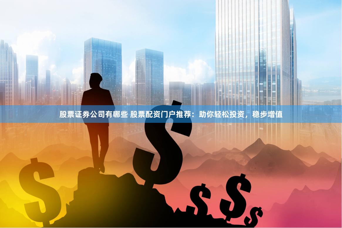 股票证券公司有哪些 股票配资门户推荐：助你轻松投资，稳步增值
