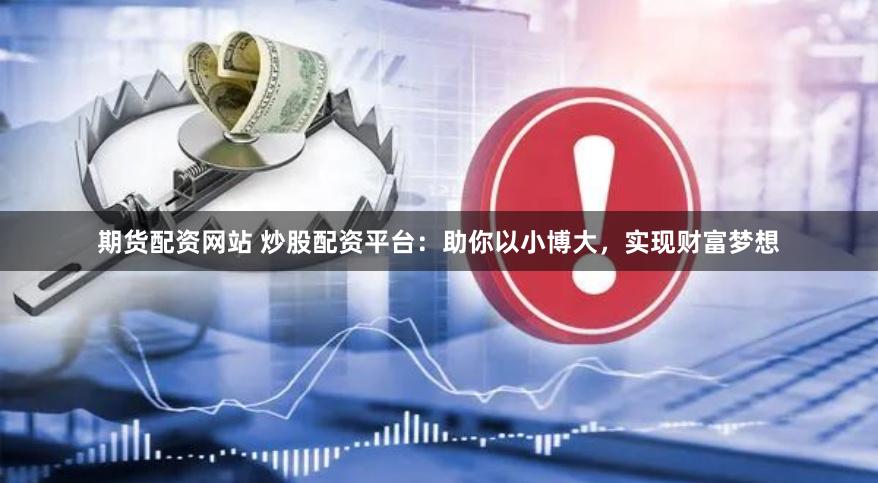 期货配资网站 炒股配资平台：助你以小博大，实现财富梦想